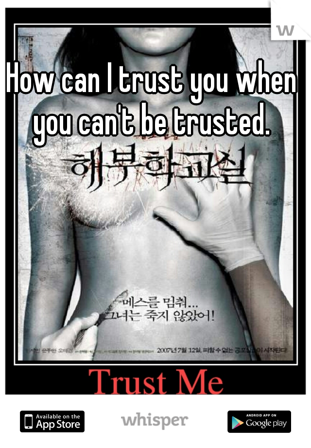 How can I trust you when you can't be trusted. 