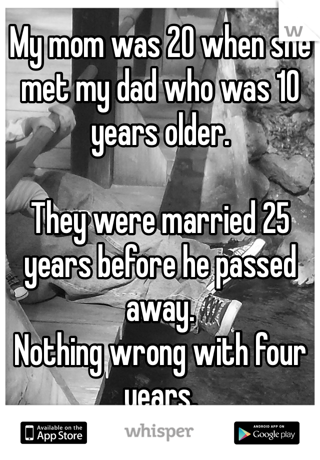 My mom was 20 when she met my dad who was 10 years older. 

They were married 25 years before he passed away. 
Nothing wrong with four years. 