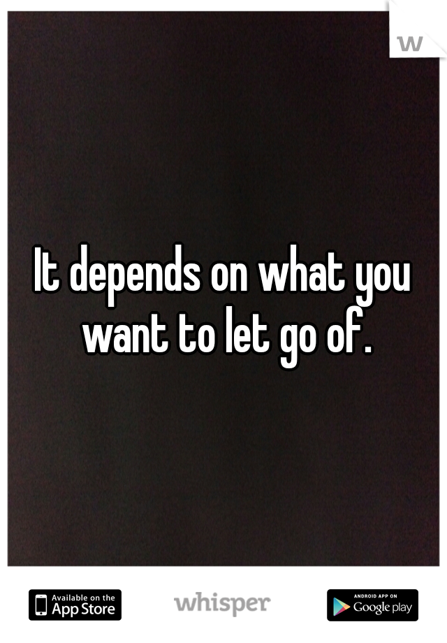 It depends on what you want to let go of.
