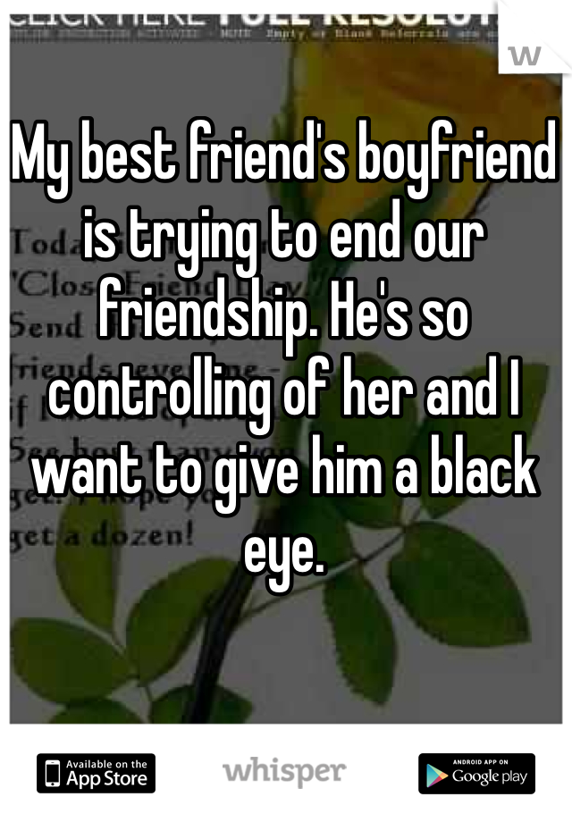 My best friend's boyfriend is trying to end our friendship. He's so controlling of her and I want to give him a black eye. 