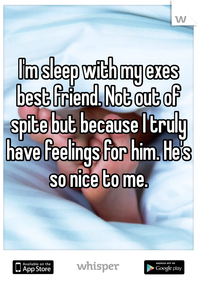 I'm sleep with my exes best friend. Not out of spite but because I truly have feelings for him. He's so nice to me. 
