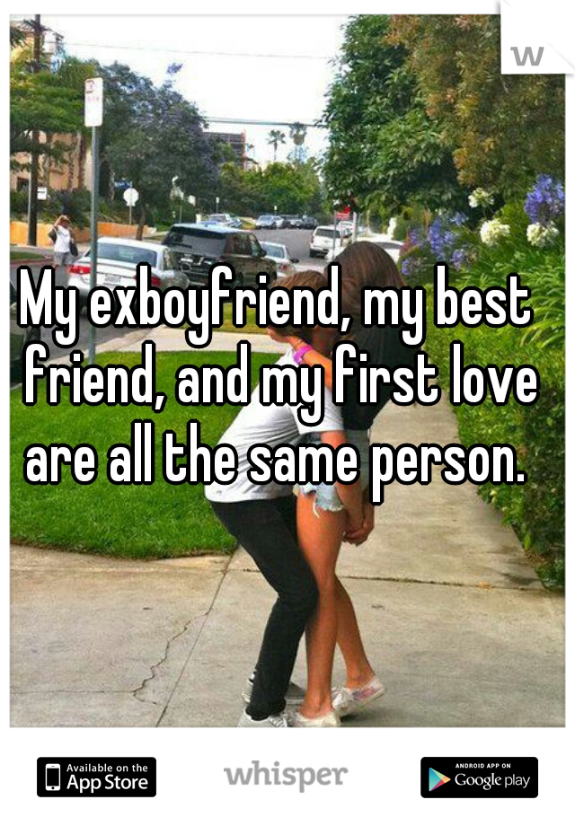 My exboyfriend, my best friend, and my first love are all the same person. 