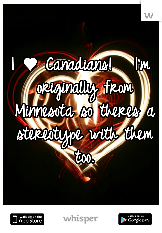 I ♥ Canadians!   I'm originally from Minnesota so theres a stereotype with them too.