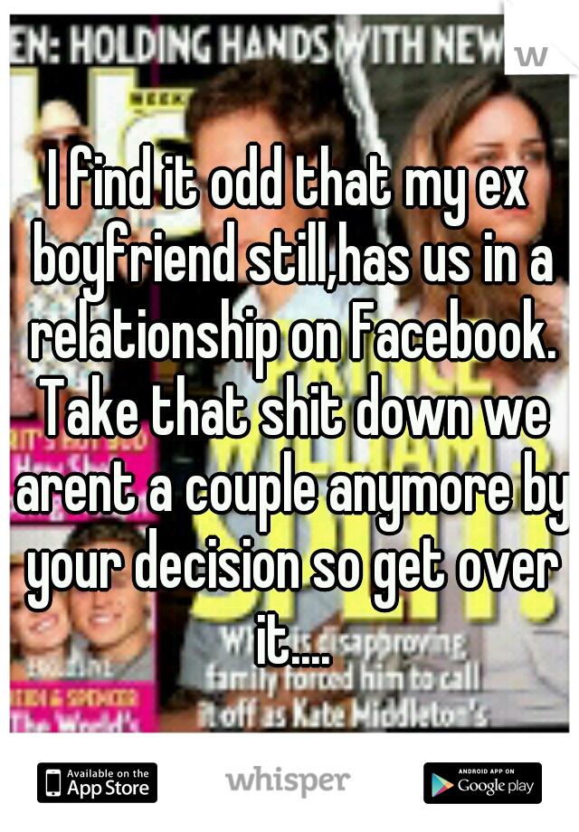 I find it odd that my ex boyfriend still,has us in a relationship on Facebook. Take that shit down we arent a couple anymore by your decision so get over it....