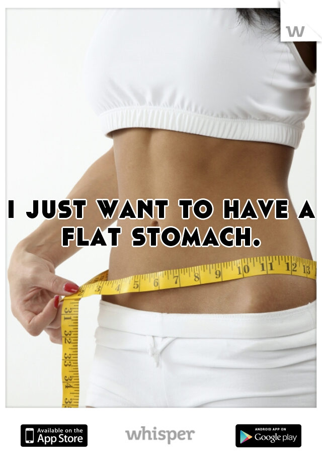 i just want to have a flat stomach. 