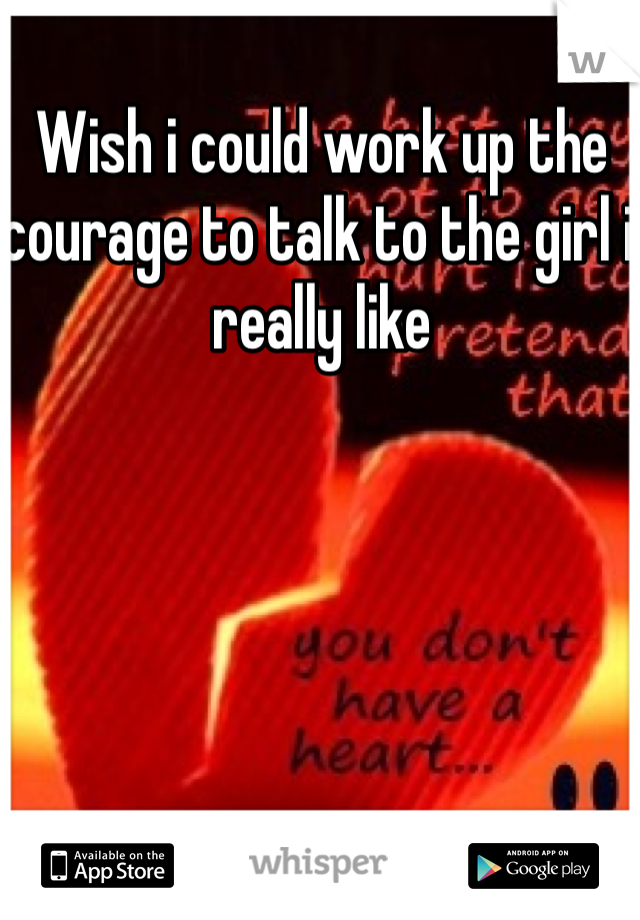 Wish i could work up the courage to talk to the girl i really like