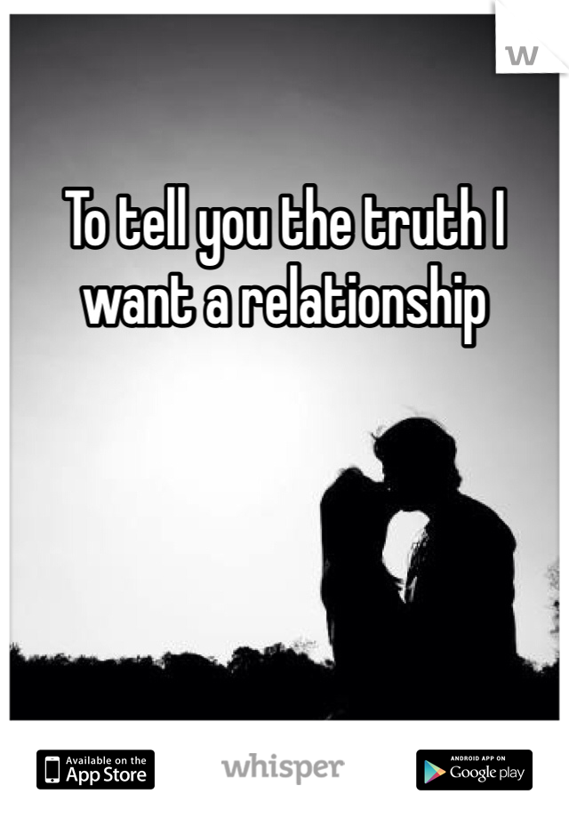 To tell you the truth I want a relationship 