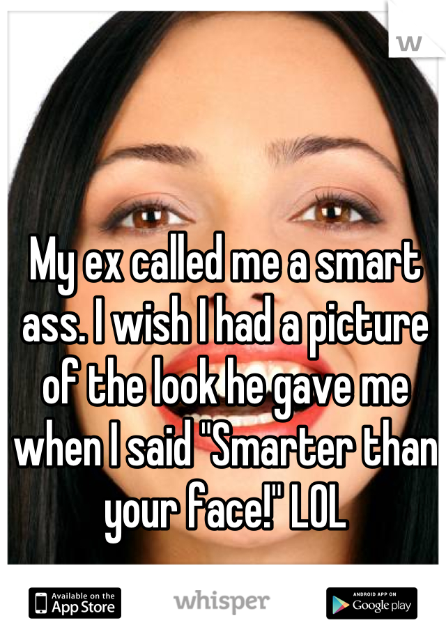 My ex called me a smart ass. I wish I had a picture of the look he gave me when I said "Smarter than your face!" LOL