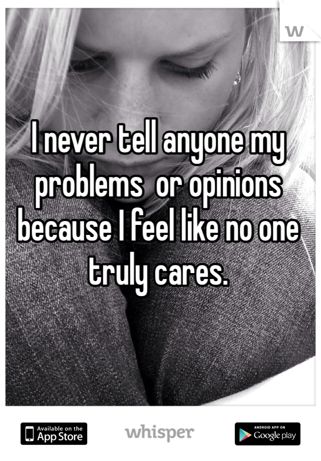 I never tell anyone my problems  or opinions because I feel like no one truly cares.