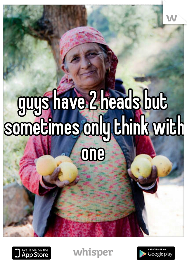 guys have 2 heads but sometimes only think with one 