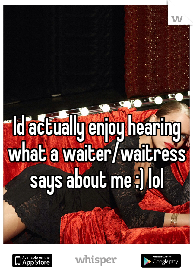 Id actually enjoy hearing what a waiter/waitress says about me :) lol 
