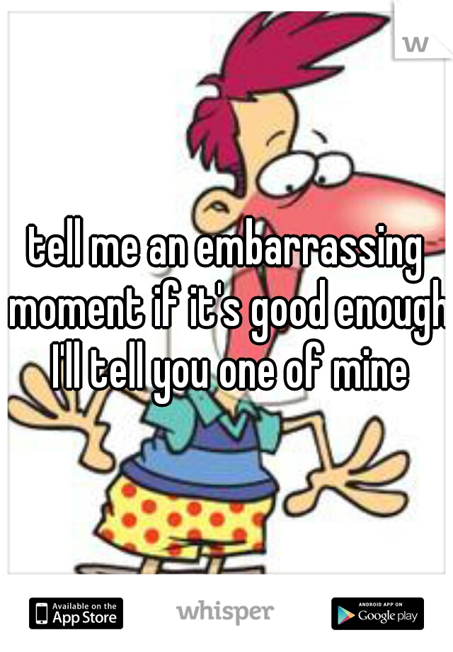 tell me an embarrassing moment if it's good enough I'll tell you one of mine