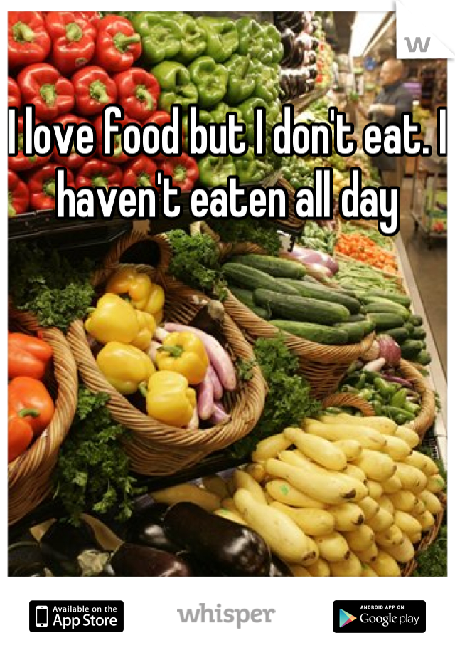 I love food but I don't eat. I haven't eaten all day