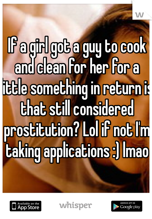 If a girl got a guy to cook and clean for her for a little something in return is that still considered prostitution? Lol if not I'm taking applications :) lmao