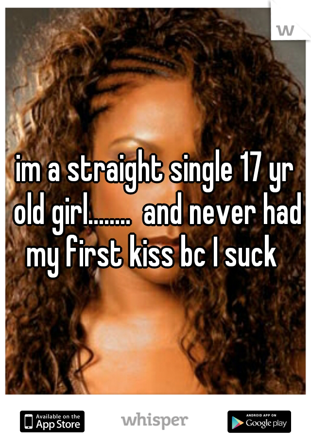 im a straight single 17 yr old girl........  and never had my first kiss bc I suck  
