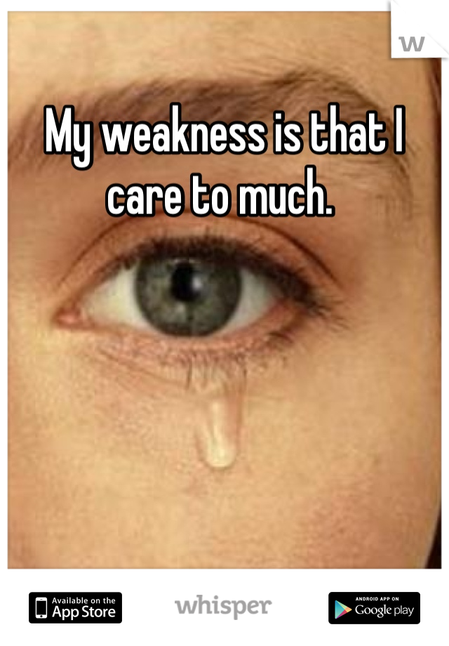 My weakness is that I care to much. 