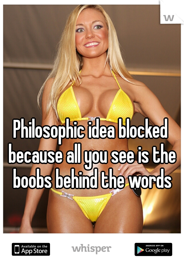 Philosophic idea blocked because all you see is the boobs behind the words
