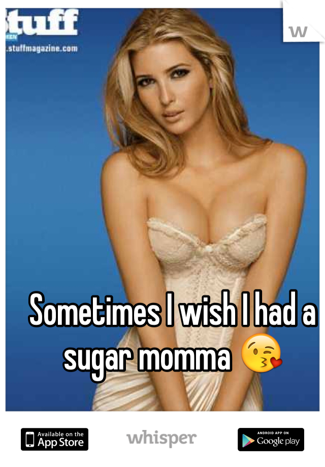 Sometimes I wish I had a sugar momma 😘