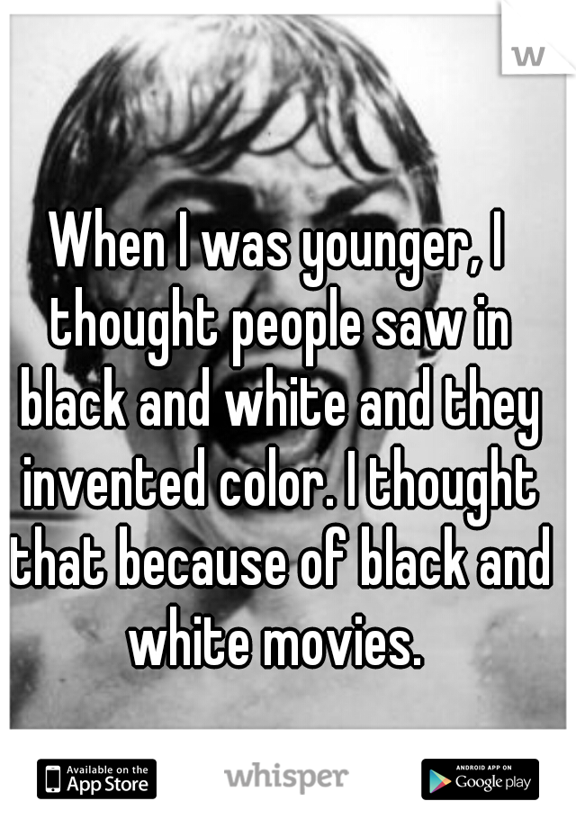 When I was younger, I thought people saw in black and white and they invented color. I thought that because of black and white movies. 