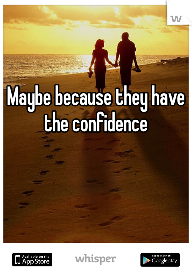 Maybe because they have the confidence 