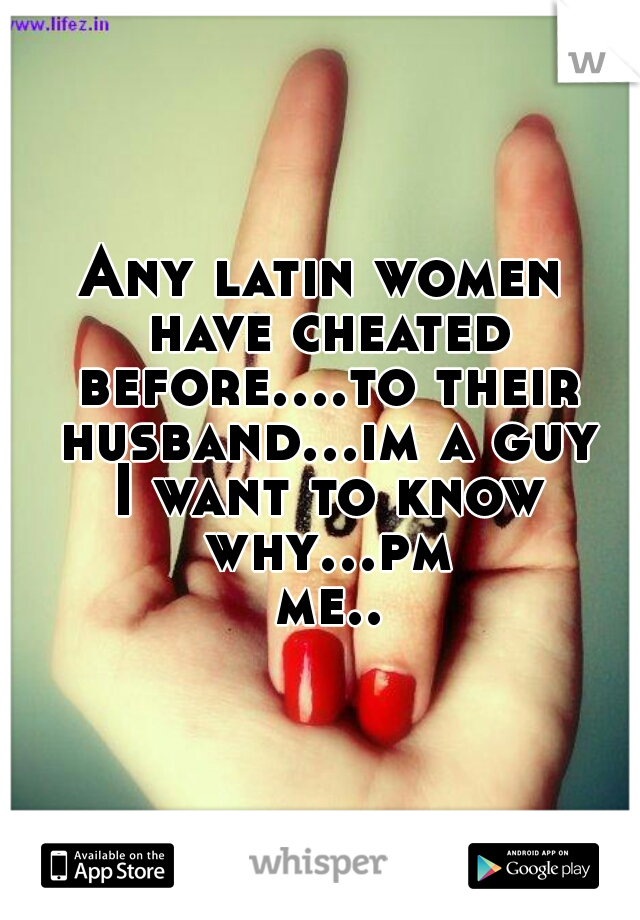 Any latin women have cheated before....to their husband...im a guy I want to know why...pm me..