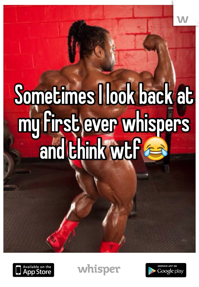 Sometimes I look back at my first ever whispers and think wtf😂