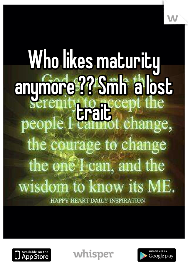 Who likes maturity anymore ?? Smh  a lost trait 