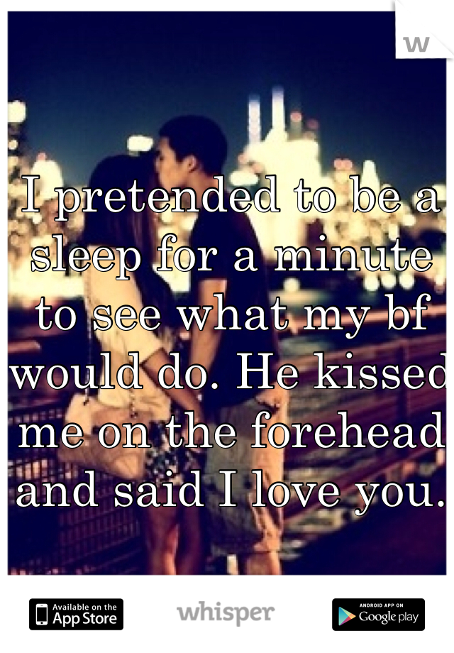 I pretended to be a sleep for a minute to see what my bf would do. He kissed me on the forehead and said I love you. 