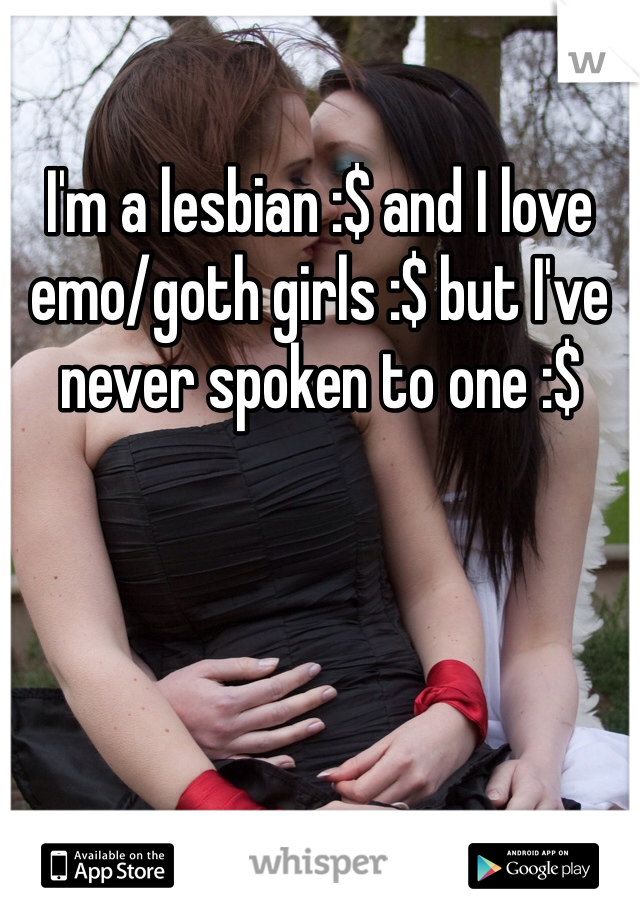 I'm a lesbian :$ and I love emo/goth girls :$ but I've never spoken to one :$