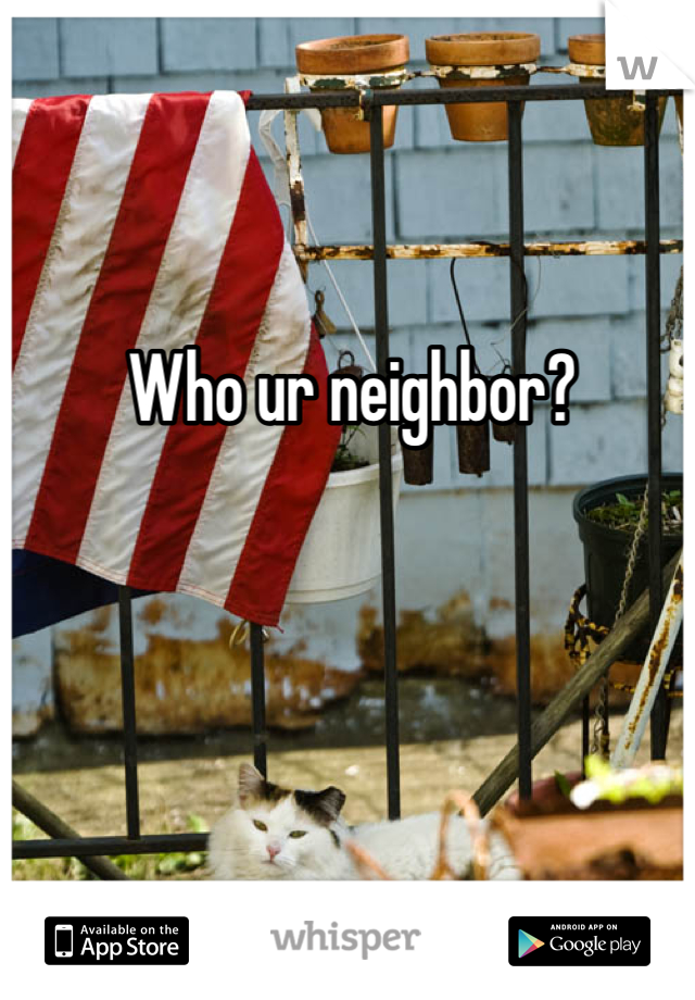 Who ur neighbor?