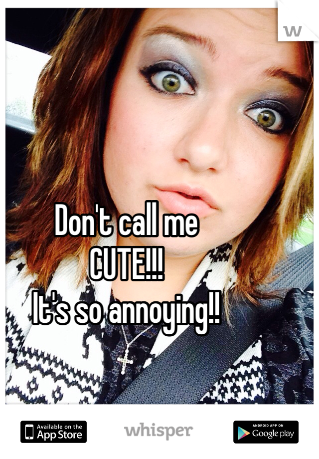 Don't call me 
CUTE!!!
It's so annoying!!
