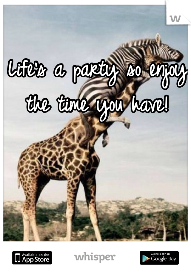 Life's a party so enjoy the time you have!