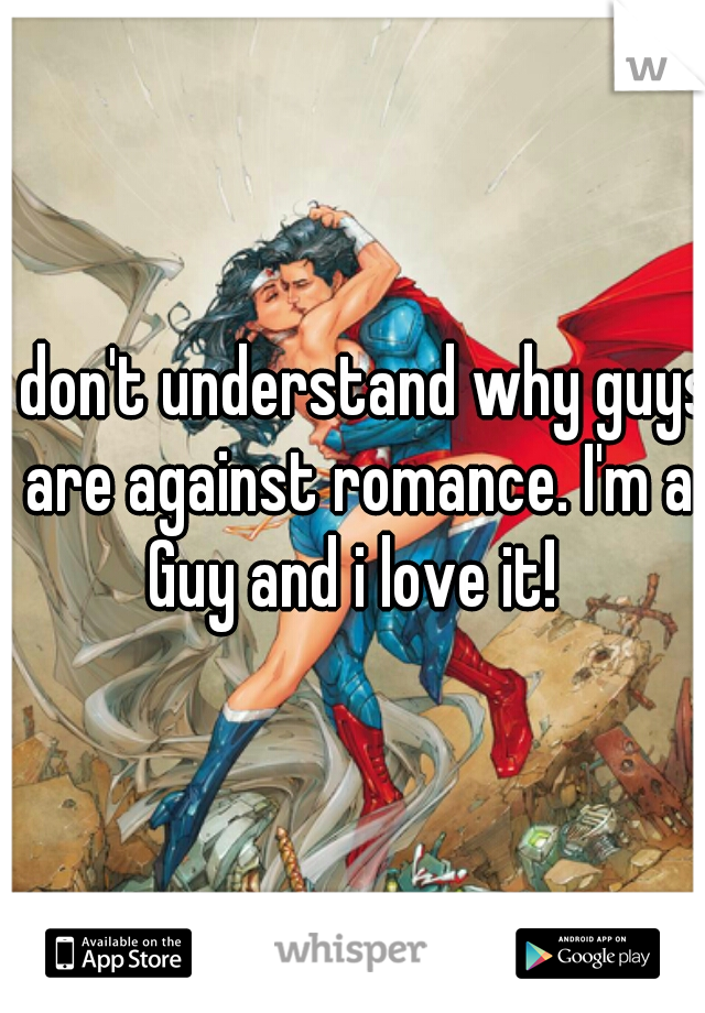 I don't understand why guys are against romance. I'm a Guy and i love it! 