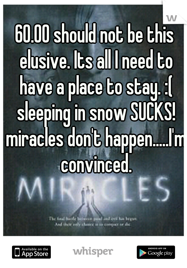 60.00 should not be this elusive. Its all I need to have a place to stay. :( sleeping in snow SUCKS! miracles don't happen.....I'm convinced.
