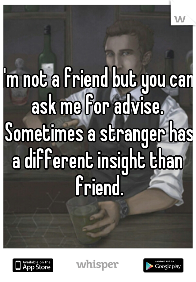 I'm not a friend but you can ask me for advise.  Sometimes a stranger has a different insight than  friend.