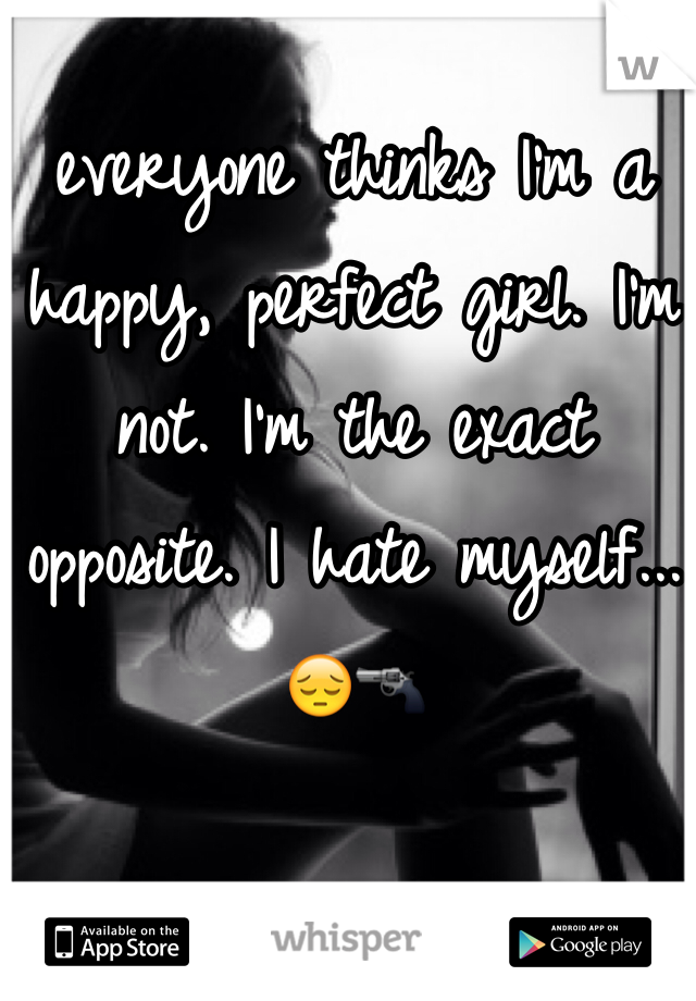everyone thinks I'm a happy, perfect girl. I'm not. I'm the exact opposite. I hate myself...😔🔫