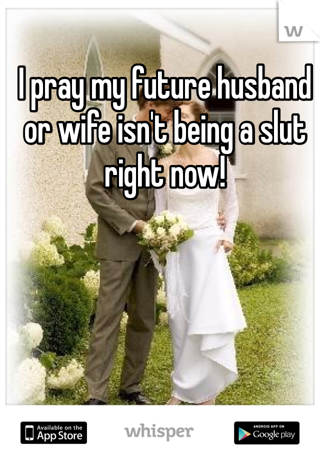 I pray my future husband or wife isn't being a slut right now!
