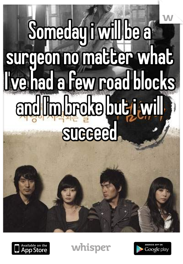Someday i will be a surgeon no matter what I've had a few road blocks and I'm broke but i will succeed