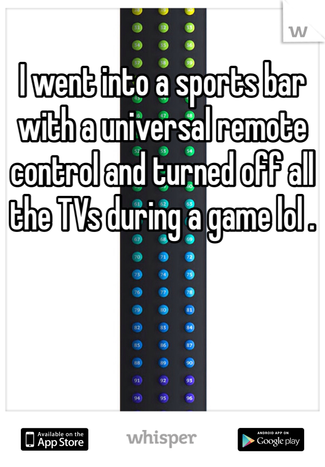 I went into a sports bar with a universal remote control and turned off all the TVs during a game lol .