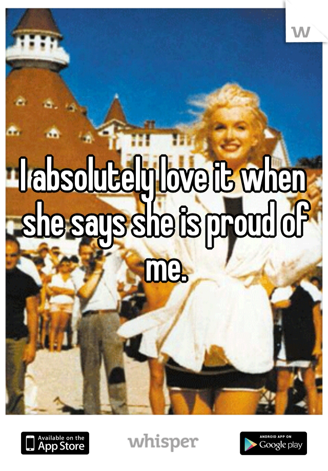 I absolutely love it when she says she is proud of me.