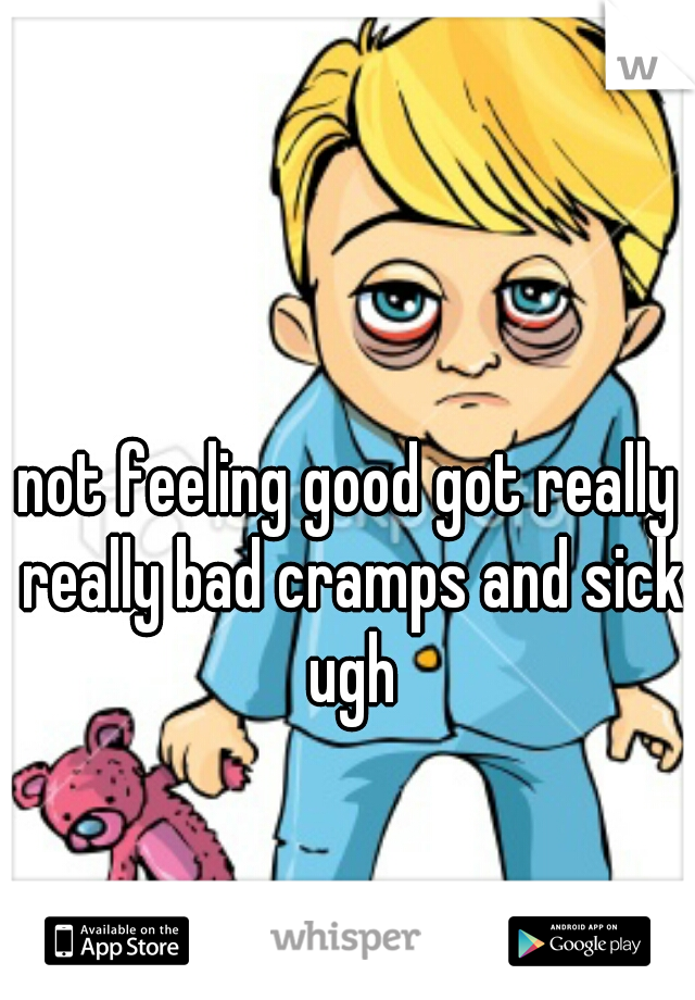 not feeling good got really really bad cramps and sick ugh