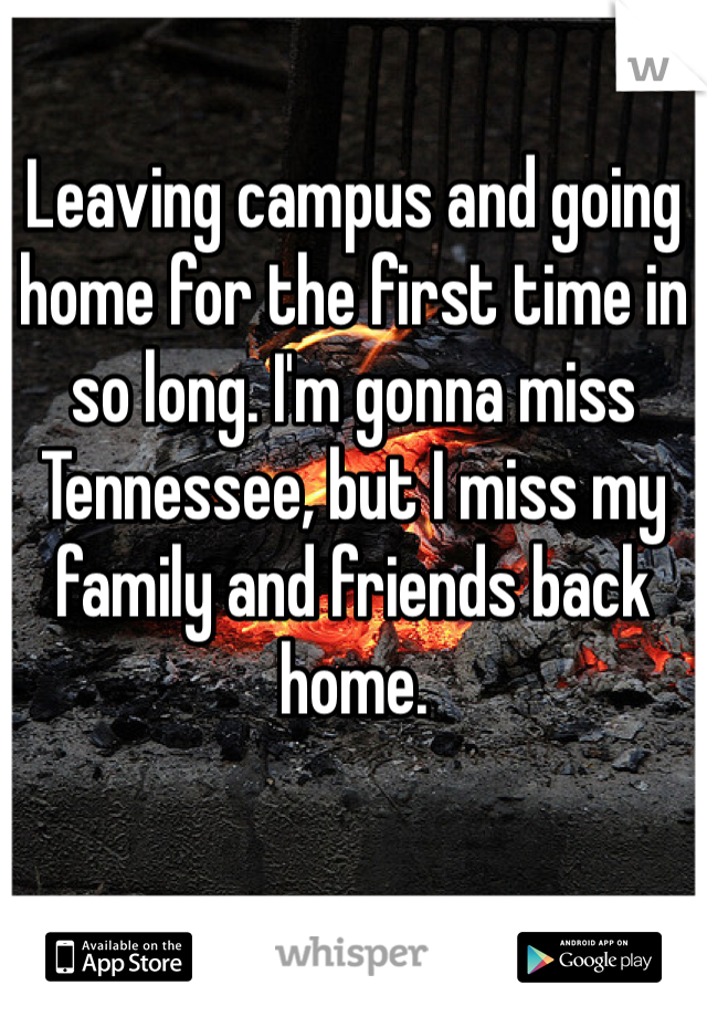 Leaving campus and going home for the first time in so long. I'm gonna miss Tennessee, but I miss my family and friends back home.