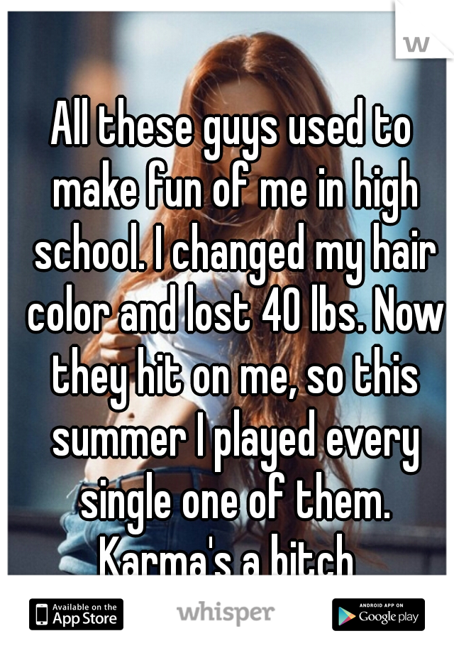 All these guys used to make fun of me in high school. I changed my hair color and lost 40 lbs. Now they hit on me, so this summer I played every single one of them. Karma's a bitch  