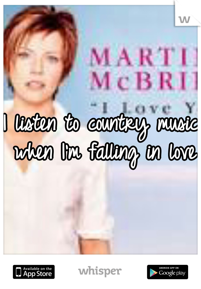I listen to country music when I'm falling in love