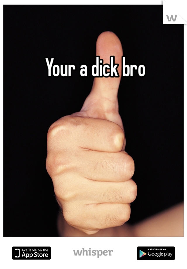  Your a dick bro