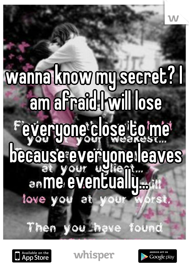 wanna know my secret? I am afraid I will lose everyone close to me because everyone leaves me eventually...
