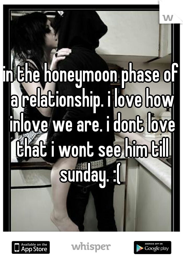 in the honeymoon phase of a relationship. i love how inlove we are. i dont love that i wont see him till sunday. :( 