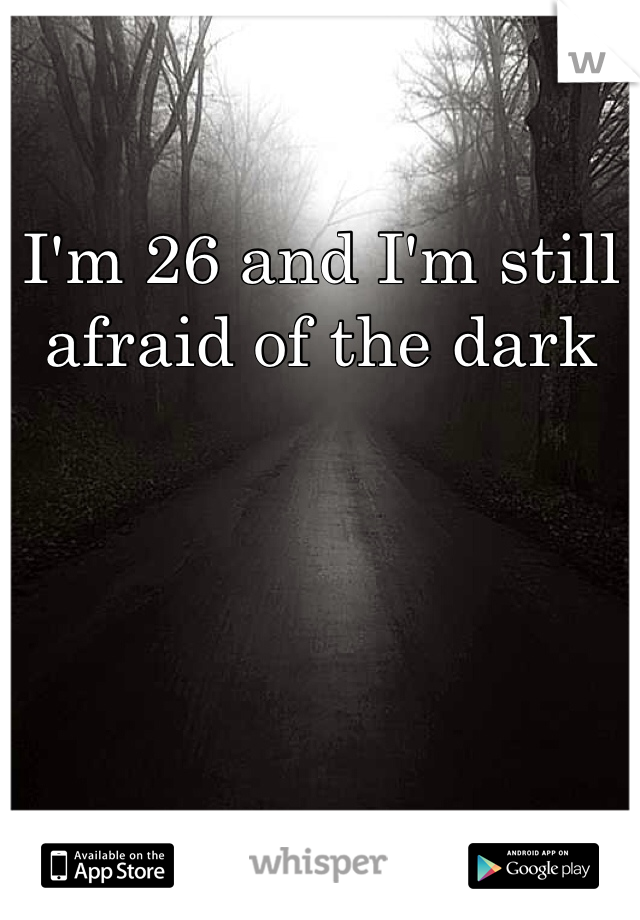 I'm 26 and I'm still afraid of the dark