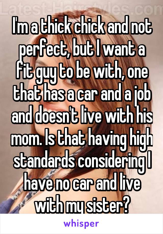I'm a thick chick and not perfect, but I want a fit guy to be with, one that has a car and a job and doesn't live with his mom. Is that having high standards considering I have no car and live with my sister?