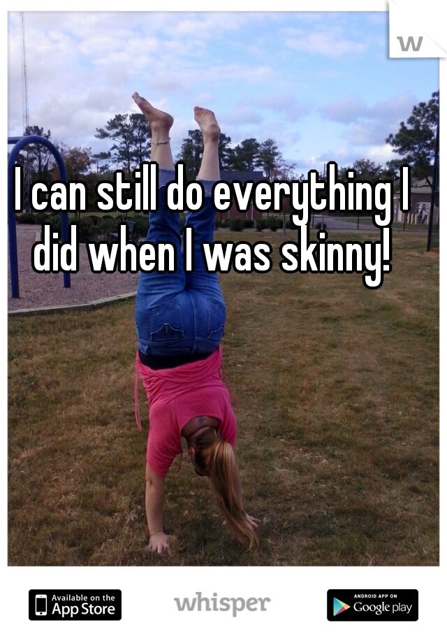 I can still do everything I did when I was skinny! 